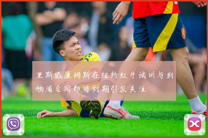 里斯威廉姆斯在纽约红牛试训与利物浦合同即将到期引发关注