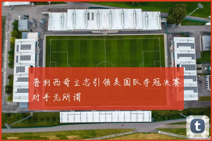 普利西奇立志引领美国队夺冠决赛对手无所谓