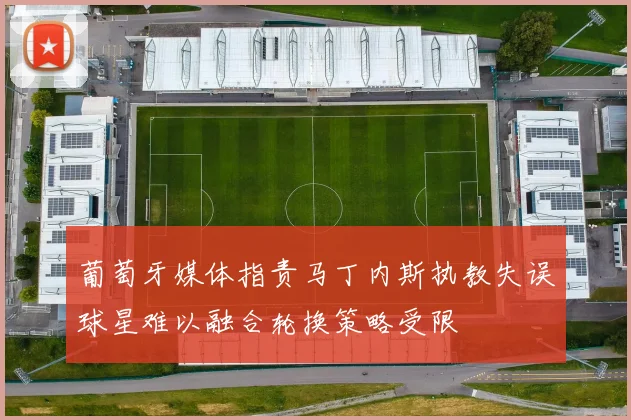 葡萄牙媒体指责马丁内斯执教失误球星难以融合轮换策略受限