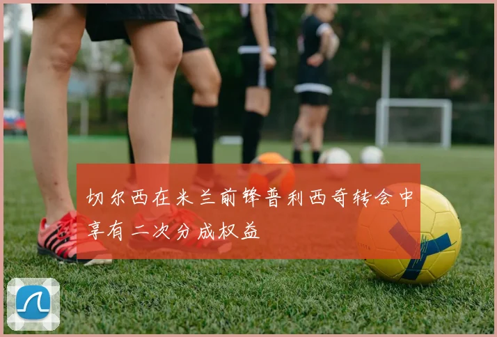 切尔西在米兰前锋普利西奇转会中享有二次分成权益