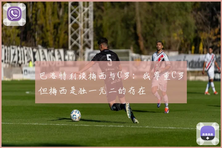 巴洛特利谈梅西与C罗：我尊重C罗但梅西是独一无二的存在