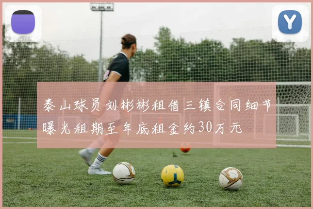 泰山球员刘彬彬租借三镇合同细节曝光租期至年底租金约30万元