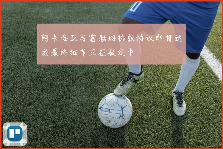 阿韦洛亚与富勒姆执教协议即将达成最终细节正在敲定中