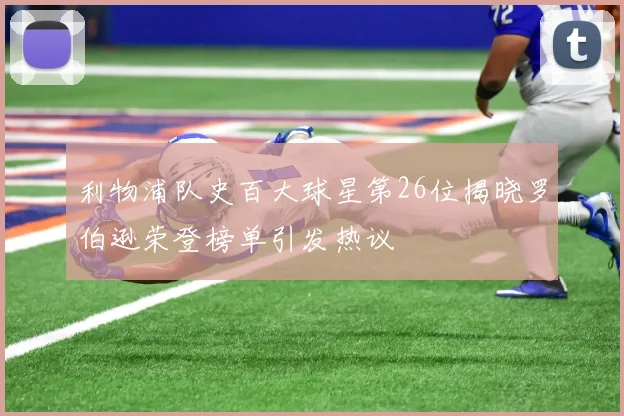 利物浦队史百大球星第26位揭晓罗伯逊荣登榜单引发热议
