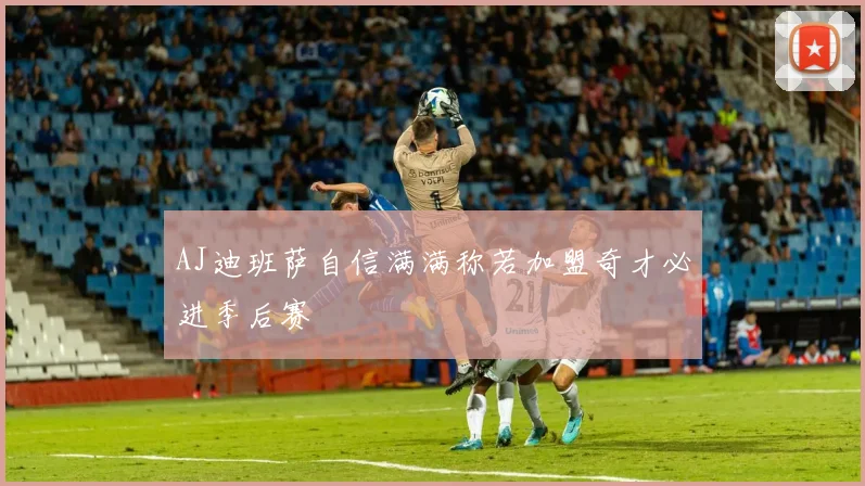 AJ迪班萨自信满满称若加盟奇才必进季后赛