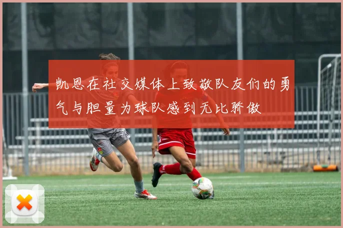 凯恩在社交媒体上致敬队友们的勇气与胆量为球队感到无比骄傲