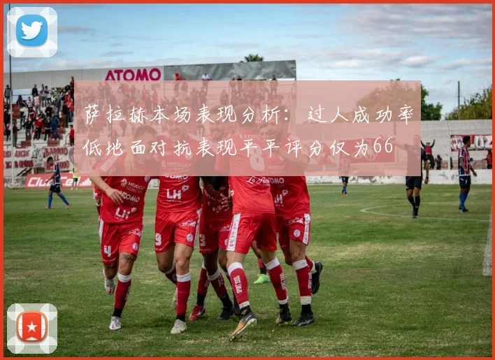 萨拉赫本场表现分析：过人成功率低地面对抗表现平平评分仅为66