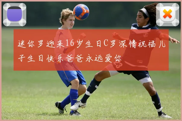 迷你罗迎来16岁生日C罗深情祝福儿子生日快乐爸爸永远爱你