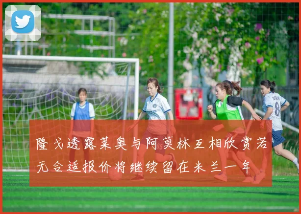 隆戈透露莱奥与阿莫林互相欣赏若无合适报价将继续留在米兰一年