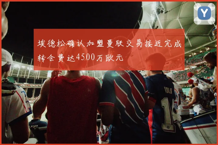 埃德松确认加盟曼联交易接近完成转会费达4500万欧元