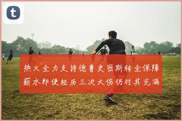 热火全力支持德鲁史密斯转全保障薪水即使经历三次大伤仍对其充满信心