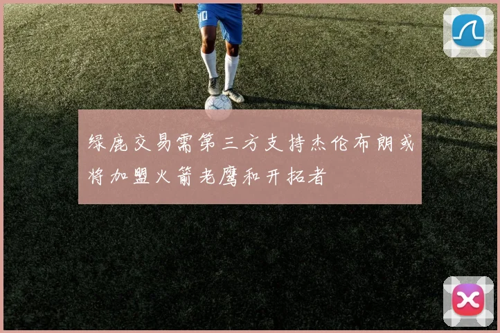 绿鹿交易需第三方支持杰伦布朗或将加盟火箭老鹰和开拓者