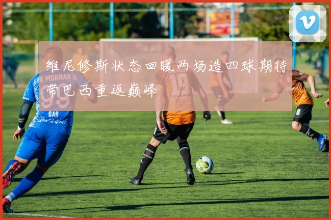 维尼修斯状态回暖两场造四球期待带巴西重返巅峰