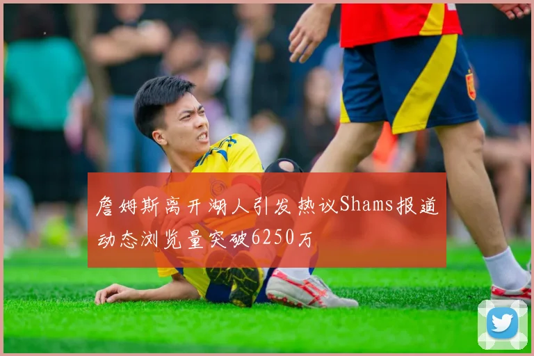 詹姆斯离开湖人引发热议Shams报道动态浏览量突破6250万
