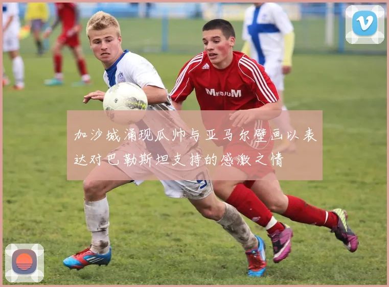 加沙城涌现瓜帅与亚马尔壁画以表达对巴勒斯坦支持的感激之情