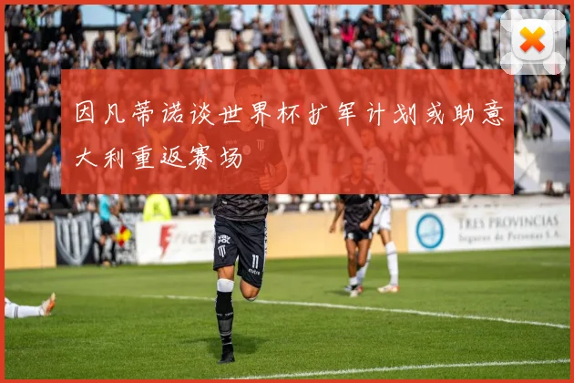 因凡蒂诺谈世界杯扩军计划或助意大利重返赛场