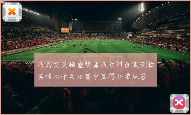 韦恩艾灵顿盛赞康韦尔21分表现称其信心十足比赛中显得非常从容