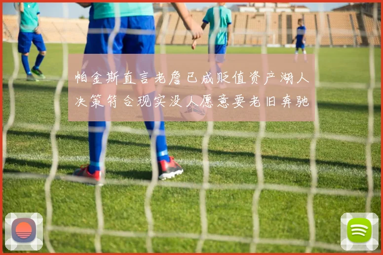帕金斯直言老詹已成贬值资产湖人决策符合现实没人愿意要老旧奔驰