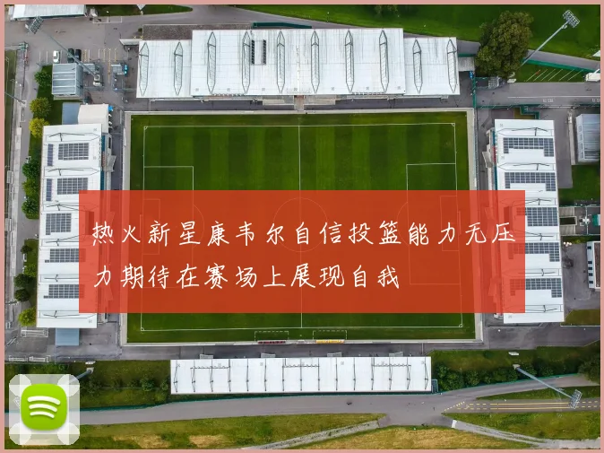 热火新星康韦尔自信投篮能力无压力期待在赛场上展现自我